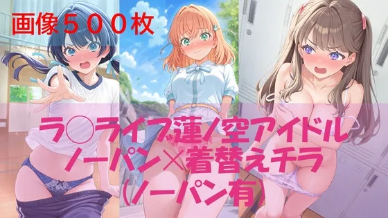 【500枚】ラ◯ライブ蓮ノ空アイドル日常ハプニング【ノーパン】【着替え】
